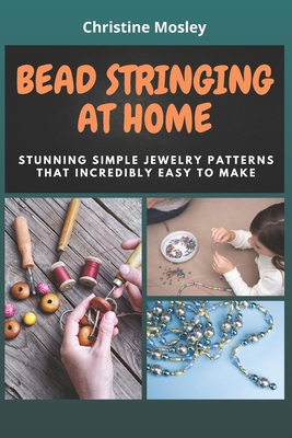 Bead Stringing at Home: Stunning Simple Jewelry Patterns That Incredibly Easy to Make - Christine Mosley