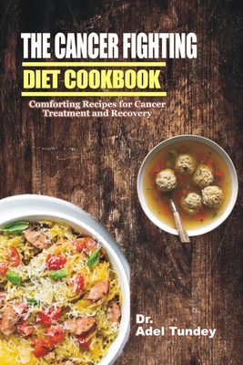 The Cancer Fighting Diet Cookbook: Comforting Recipes for Cancer Treatment and Recovery - Adel Tundey