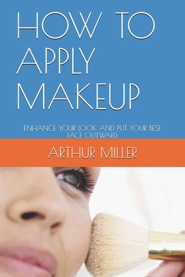How to Apply Makeup: Enhance Your Look and Put Your Best Face Outward. - Arthur J. Miller