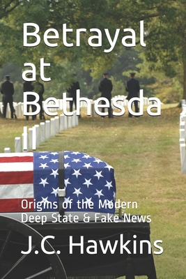 Betrayal at Bethesda II: Origins of the Modern Deep State & Fake News - J. C. Hawkins
