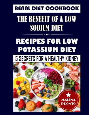 Renal Diet Cookbook: The Benefit Of A Low Sodium Diet: Recipes For Low Potassium Diet: 5 Secrets For A Healthy Kidney - Malina Pronto