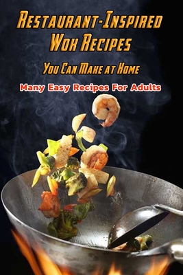 Restaurant-Inspired Wok Recipes You Can Make at Home: Many Easy Recipes For Adults: Restaurant-Inspired Wok Recipes Book - Corella Daniels