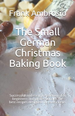 The Small German Christmas Baking Book: Successful and easy preparation. For beginners and professionals. The best recipes designed for every taste. - Frank Ambrosio
