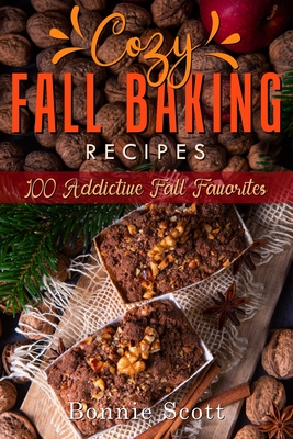 Cozy Fall Baking Recipes: 100 Addictive Fall Favorites - Bonnie Scott