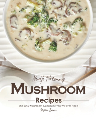 Mouth Watering Mushroom Recipes: The Only Mushroom Cookbook You Will Ever Need - Heston Brown