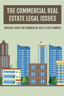 Coperta cărții 'The Commercial Real Estate Legal Issues: Survival Guide For Commercial Real Estate Owners: Why You Need A Commercial'