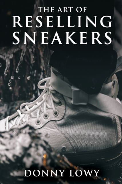 Coperta cărții 'The Art of Reselling Sneakers: How To Make Money Reselling Sneakers Like A Pro - Donny Lowy'