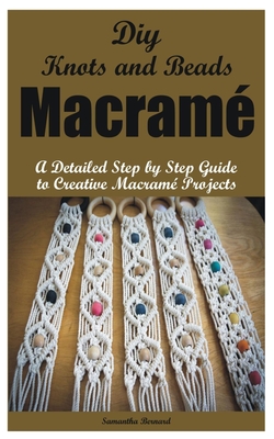 Diy Knots and Beads macramé: A Detailed Step by Step Guide to Creative Macramé Projects - Samantha Bernard