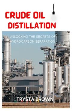 Coperta cărții 'Crude Oil Distillation: Unlocking the Secrets of Hydrocarbon Separation - Trysta Brown'