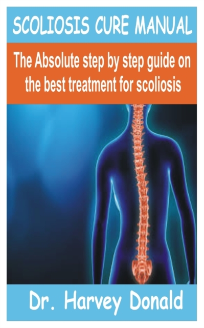 Scoliosis Cure Manual: The Absolute step by step guide on the best treatment for scoliosis - Harvey Donald