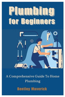 Plumbing for Beginners: A Comprehensive Guide To Home Plumbing - Bentley Maverick