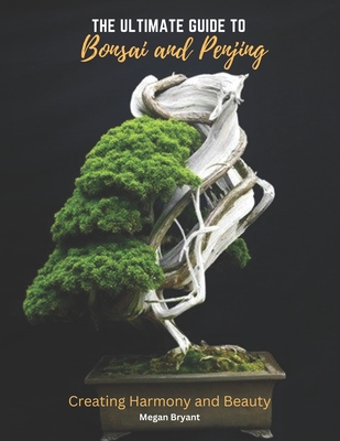 The Ultimate Guide to Bonsai and Penjing: Creating Harmony and Beauty - Megan Bryant
