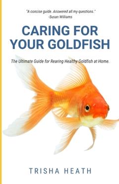 Poza produsului Caring for your Goldfish: The Ultimate Guide for Rearing Healthy Goldfish at Home - Trisha Heath