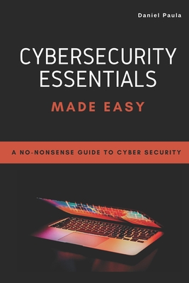 Cybersecurity Essentials Made Easy: A No-Nonsense Guide to Cyber Security For Beginners - Marcelo Cruz