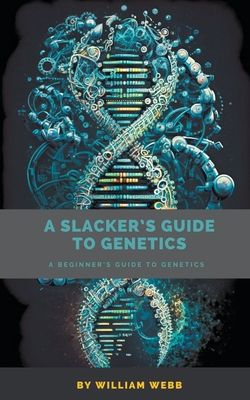 A Slacker's Guide to Genetics: A Beginner's Guide to Genetics - William Webb