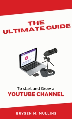 The Ultimate Guide: To start and Grow a YouTube Channel - Brysen M. Mullins