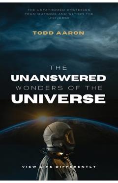 Coperta cărții 'The Unanswered Wonders of The Universe: The Unfathomed Mysteries From Outside and Within the Universe - Todd Aaron'