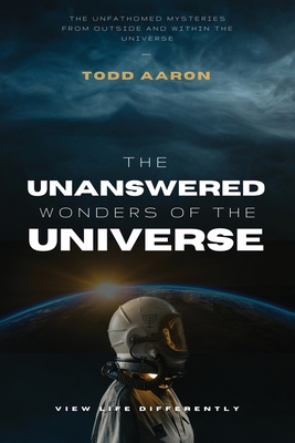 Coperta cărții 'The Unanswered Wonders of The Universe: The Unfathomed Mysteries From Outside and Within the Universe - Todd Aaron'