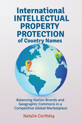 International Intellectual Property Protection of Country Names: Balancing Nation Brands and Geographic Commons in a Competitive Global Marketplace - Natalie Corthésy