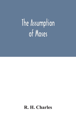 The Assumption of Moses: translated from the Latin sixth century ms., the unemended text of which is published herewith, together with the text - R. H. Charles