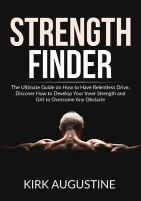 Strength Finder: The Ultimate Guide on How to Have Relentless Drive, Discover How to Develop Your Inner Strength and Grit to Overcome A - Kirk Augustine