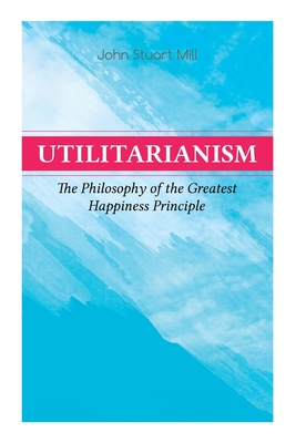 Coperta cărții 'Utilitarianism - The Philosophy of the Greatest Happiness Principle: What Is Utilitarianism (General Remarks), Proof of'