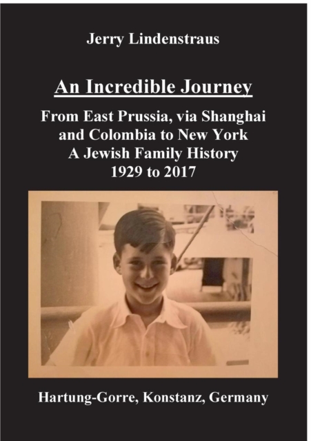 An Incredible Journey: From East Prussia, via Shanghai and Colombia to New York A Jewish Family History 1929 to 2017 - Jerry Lindenstraus