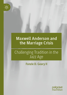 Maxwell Anderson and the Marriage Crisis: Challenging Tradition in the Jazz Age - Fonzie D. Geary Ii