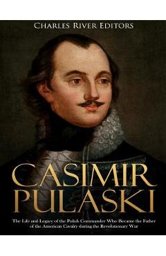 Coperta cărții 'Casimir Pulaski: The Life and Legacy of the Polish Commander Who Became the Father of the American Cavalry during the'