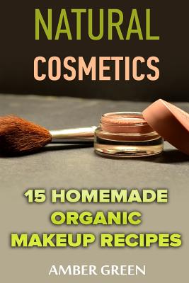 Natural Cosmetics: 15 Homemade Organic Makeup Recipes: (Homemade Cosmetics, Homemade Makeup) - Amber Green
