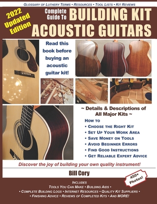 Complete Guide to Building Kit Acoustic Guitars: Discover the Joy of Building Your Own Quality Musical Instrument - Bill Cory