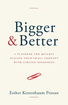 Bigger & Better: A Playbook for Quickly Scaling Your Small Company with Limited Resources - Esther Kestenbaum Prozan