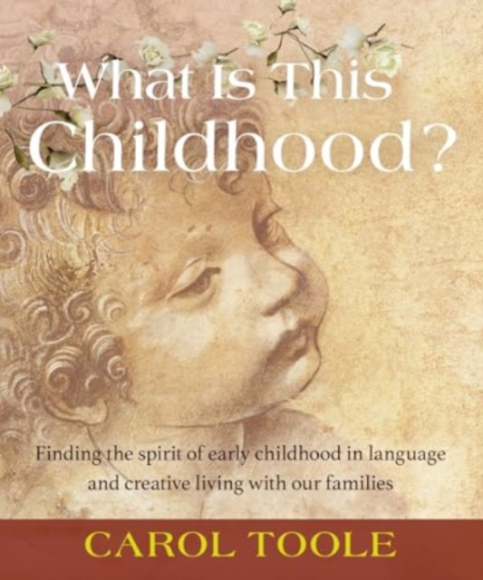 What Is This Childhood?: Finding the Spirit of Early Childhood in Language and Creative Living with Our Families - Carol Toole