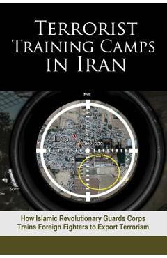 Coperta cărții 'Terrorist Training Camps in Iran: How Islamic Revolutionary Guards Corps Trains Foreign Fighters to Export Terrorism -'