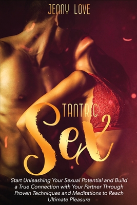 Tantric Sex: Start Unleashing Your Sexual Potential and Build a True Connection with Your Partner Through Proven Techniques and Med - Jenny Love