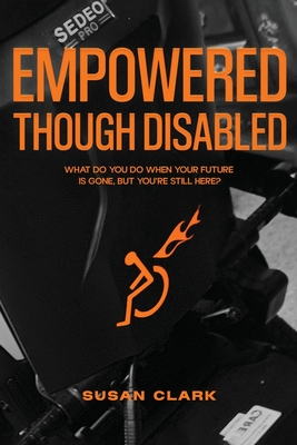 Empowered Though Disabled: What do you do when your life is over, but you're still here? - Susan P. Clark