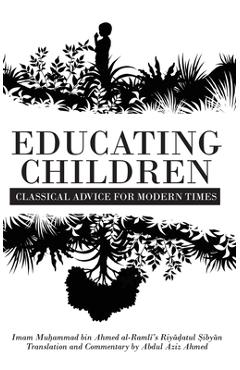 Coperta cărții 'Educating Children: Classical Advice for Modern Times based on Imam Ramlī's Riyāḍatul Ṣibyān - Abdul Aziz Ahmed'