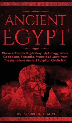 Ancient Egypt: Discover Fascinating History, Mythology, Gods, Goddesses, Pharaohs, Pyramids & More From The Mysterious Ancient Egypti - History Brought Alive