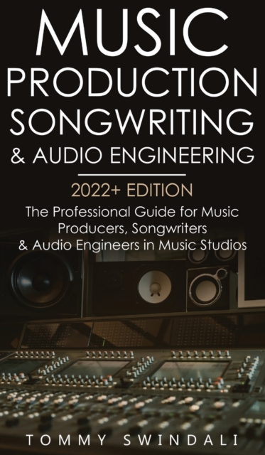 Music Production, Songwriting & Audio Engineering, 2022+ Edition: The Professional Guide for Music Producers, Songwriters & Audio Engineers in Music S - Tommy Swindali