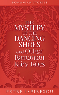 The Mystery of the Dancing Shoes and Other Romanian Fairy Tales - Petre Ispirescu