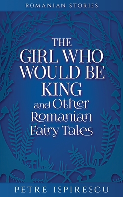 The Girl Who Would Be King and Other Romanian Fairy Tales - Petre Ispirescu