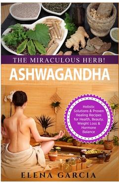 Poza produsului Ashwagandha - The Miraculous Herb!: Holistic Solutions & Proven Healing Recipes for Health, Beauty, Weight Loss & Hormone Balance - Elena Garcia