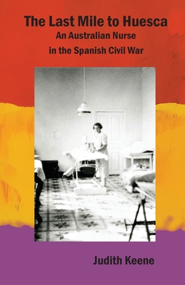 The Last Mile to Huesca: An Australian Nurse in the Spanish Civil War - Judith Keene