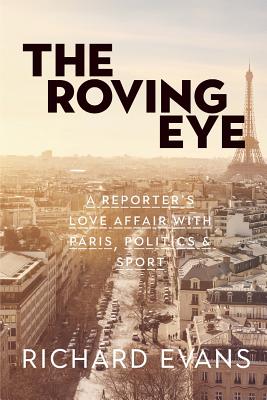 The Roving Eye: A Reporter's Love Affair with Paris, Politics & Sport - Richard Evans