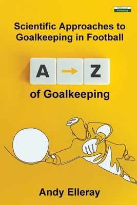 A-Z of Goalkeeping: Scientific Approaches to Goalkeeping in Football - Andy Elleray