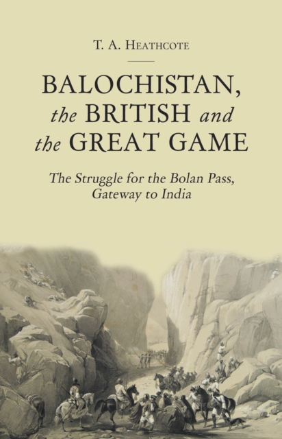 Balochistan, the British and the Great Game: The Struggle for the Bolan Pass, Gateway to India - T. A. Heathcote