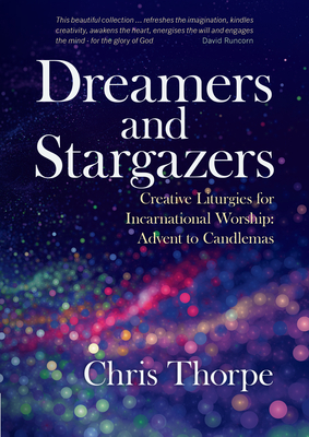 Dreamers and Stargazers: Creative Liturgies for Incarnational Worship: Advent to Candlemas - Chris Thorpe