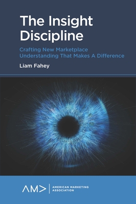 The Insight Discipline: Crafting New Marketplace Understanding That Makes a Difference - Liam Fahey