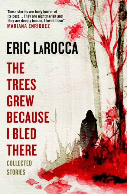 The Trees Grew Because I Bled There: Collected Stories - Eric Larocca