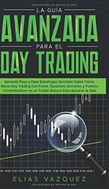 La Guía Avanzada Para el Day Trading: Aprenda Paso a Paso Estrategias Secretas Sobre Cómo Hacer Day Trading con Forex, Opciones, Acciones y Futuros Co - Elias Vazquez